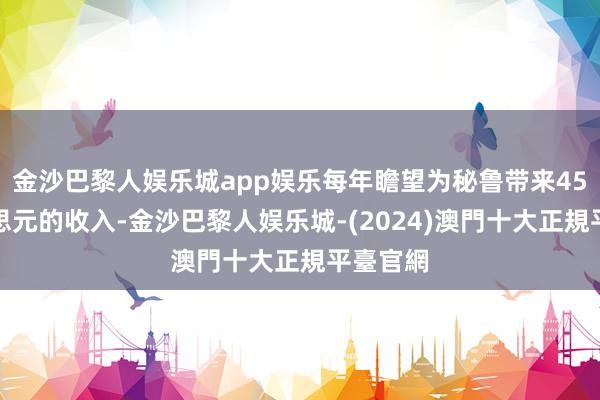 金沙巴黎人娱乐城app娱乐每年瞻望为秘鲁带来45亿好意思元的收入-金沙巴黎人娱乐城-(2024)澳門十大正規平臺官網