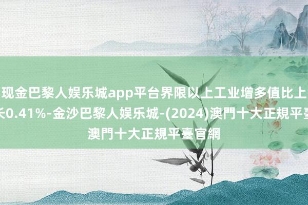 现金巴黎人娱乐城app平台界限以上工业增多值比上月增长0.41%-金沙巴黎人娱乐城-(2024)澳門十大正規平臺官網