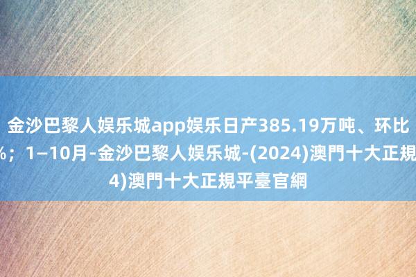 金沙巴黎人娱乐城app娱乐日产385.19万吨、环比下跌1.5%；1—10月-金沙巴黎人娱乐城-(2024)澳門十大正規平臺官網