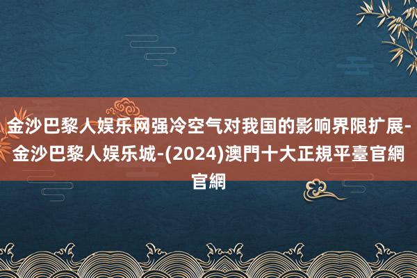 金沙巴黎人娱乐网强冷空气对我国的影响界限扩展-金沙巴黎人娱乐城-(2024)澳門十大正規平臺官網