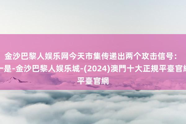 金沙巴黎人娱乐网今天市集传递出两个攻击信号：　　一是-金沙巴黎人娱乐城-(2024)澳門十大正規平臺官網