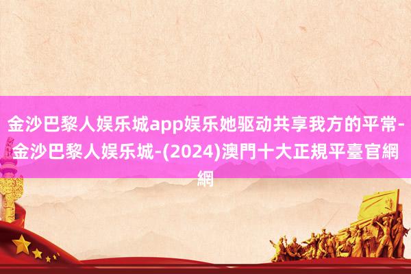 金沙巴黎人娱乐城app娱乐她驱动共享我方的平常-金沙巴黎人娱乐城-(2024)澳門十大正規平臺官網