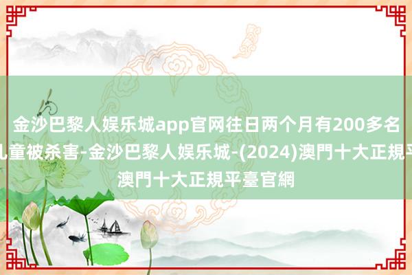 金沙巴黎人娱乐城app官网往日两个月有200多名黎巴嫩儿童被杀害-金沙巴黎人娱乐城-(2024)澳門十大正規平臺官網