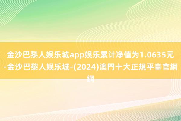 金沙巴黎人娱乐城app娱乐累计净值为1.0635元-金沙巴黎人娱乐城-(2024)澳門十大正規平臺官網