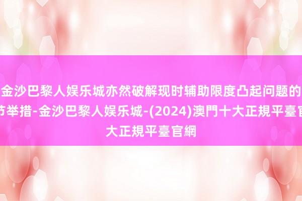 金沙巴黎人娱乐城亦然破解现时辅助限度凸起问题的关节举措-金沙巴黎人娱乐城-(2024)澳門十大正規平臺官網