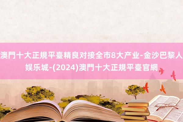 澳門十大正規平臺精良对接全市8大产业-金沙巴黎人娱乐城-(2024)澳門十大正規平臺官網