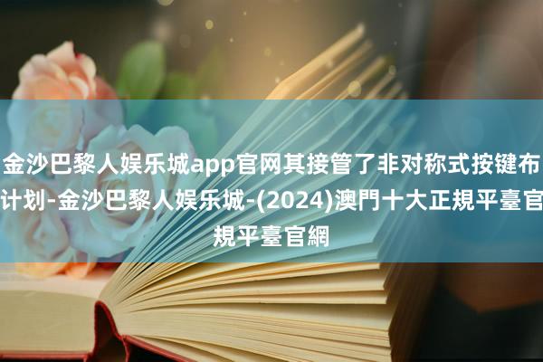 金沙巴黎人娱乐城app官网其接管了非对称式按键布局计划-金沙巴黎人娱乐城-(2024)澳門十大正規平臺官網