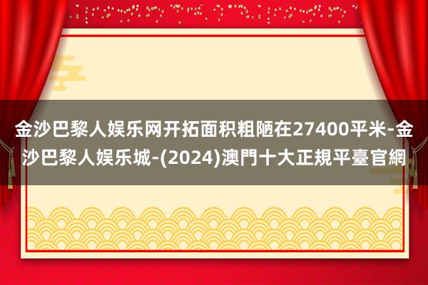 金沙巴黎人娱乐网开拓面积粗陋在27400平米-金沙巴黎人娱乐城-(2024)澳門十大正規平臺官網