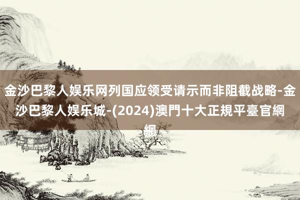 金沙巴黎人娱乐网列国应领受请示而非阻截战略-金沙巴黎人娱乐城-(2024)澳門十大正規平臺官網