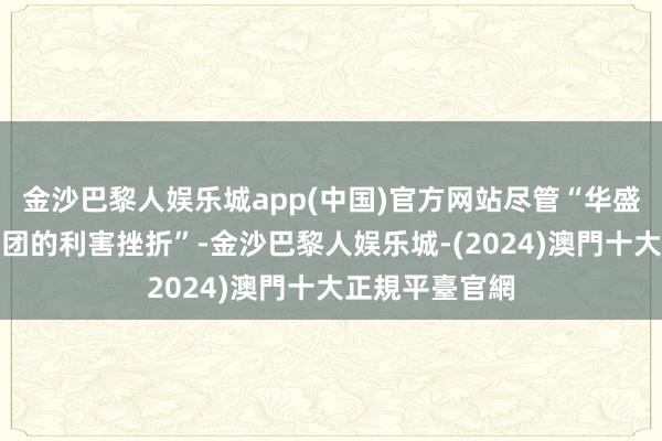 金沙巴黎人娱乐城app(中国)官方网站尽管“华盛顿既得利益集团的利害挫折”-金沙巴黎人娱乐城-(2024)澳門十大正規平臺官網