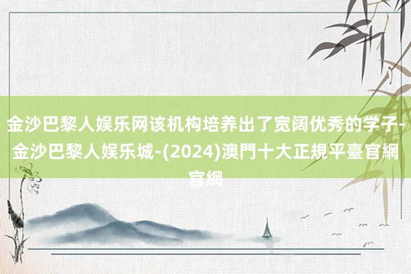 金沙巴黎人娱乐网该机构培养出了宽阔优秀的学子-金沙巴黎人娱乐城-(2024)澳門十大正規平臺官網