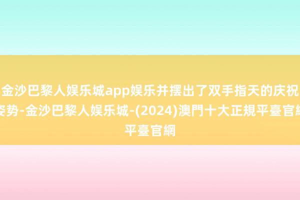 金沙巴黎人娱乐城app娱乐并摆出了双手指天的庆祝姿势-金沙巴黎人娱乐城-(2024)澳門十大正規平臺官網