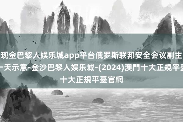 现金巴黎人娱乐城app平台俄罗斯联邦安全会议副主席统一天示意-金沙巴黎人娱乐城-(2024)澳門十大正規平臺官網