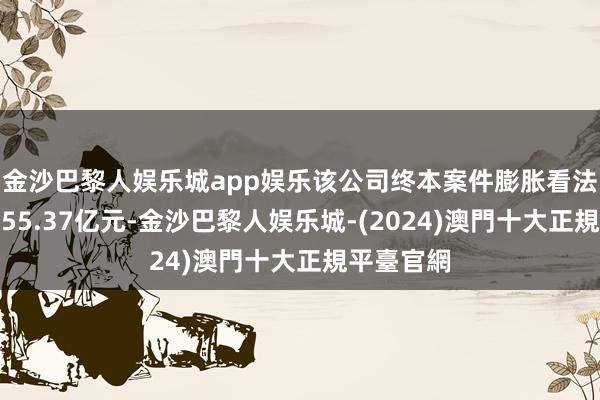 金沙巴黎人娱乐城app娱乐该公司终本案件膨胀看法总金额为55.37亿元-金沙巴黎人娱乐城-(2024)澳門十大正規平臺官網