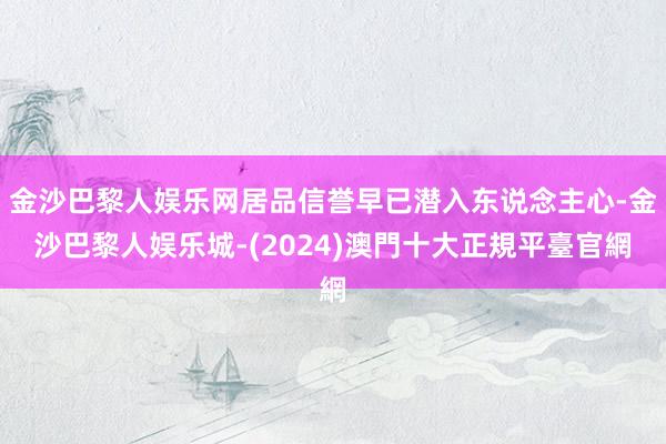 金沙巴黎人娱乐网居品信誉早已潜入东说念主心-金沙巴黎人娱乐城-(2024)澳門十大正規平臺官網