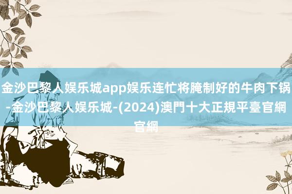 金沙巴黎人娱乐城app娱乐连忙将腌制好的牛肉下锅-金沙巴黎人娱乐城-(2024)澳門十大正規平臺官網