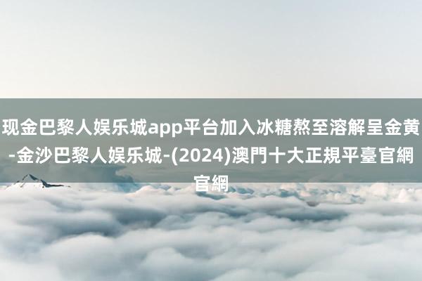 现金巴黎人娱乐城app平台加入冰糖熬至溶解呈金黄-金沙巴黎人娱乐城-(2024)澳門十大正規平臺官網