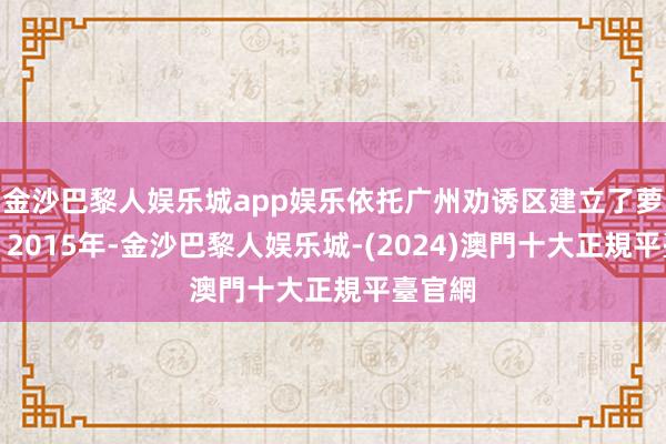 金沙巴黎人娱乐城app娱乐依托广州劝诱区建立了萝岗区；2015年-金沙巴黎人娱乐城-(2024)澳門十大正規平臺官網