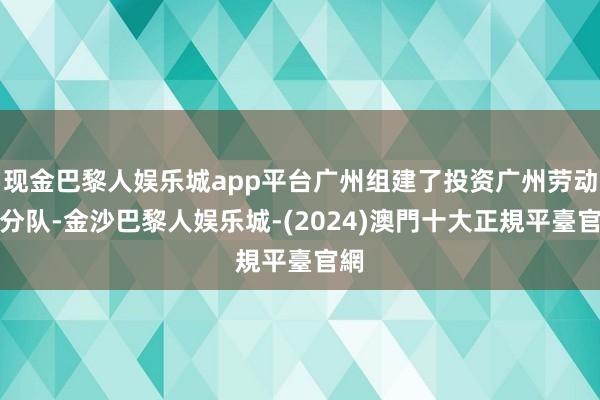 现金巴黎人娱乐城app平台广州组建了投资广州劳动小分队-金沙巴黎人娱乐城-(2024)澳門十大正規平臺官網