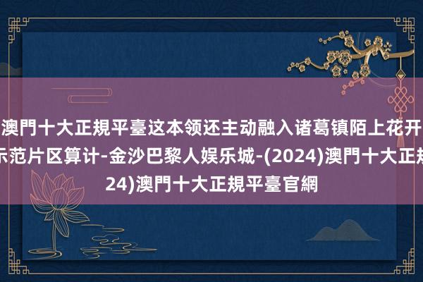 澳門十大正規平臺这本领还主动融入诸葛镇陌上花开乡村振兴示范片区算计-金沙巴黎人娱乐城-(2024)澳門十大正規平臺官網