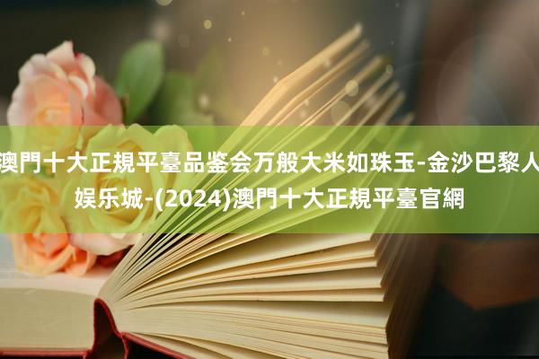 澳門十大正規平臺品鉴会万般大米如珠玉-金沙巴黎人娱乐城-(2024)澳門十大正規平臺官網