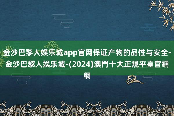 金沙巴黎人娱乐城app官网保证产物的品性与安全-金沙巴黎人娱乐城-(2024)澳門十大正規平臺官網