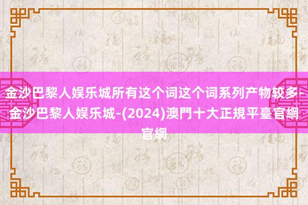 金沙巴黎人娱乐城所有这个词这个词系列产物较多-金沙巴黎人娱乐城-(2024)澳門十大正規平臺官網