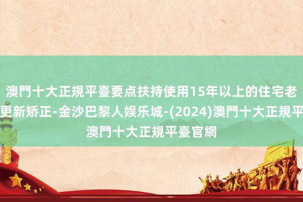 澳門十大正規平臺要点扶持使用15年以上的住宅老旧电梯更新矫正-金沙巴黎人娱乐城-(2024)澳門十大正規平臺官網