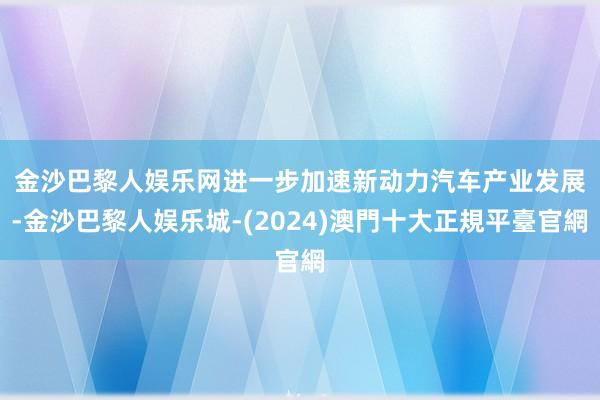 金沙巴黎人娱乐网　　进一步加速新动力汽车产业发展-金沙巴黎人娱乐城-(2024)澳門十大正規平臺官網