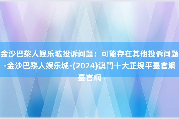 金沙巴黎人娱乐城投诉问题：可能存在其他投诉问题-金沙巴黎人娱乐城-(2024)澳門十大正規平臺官網