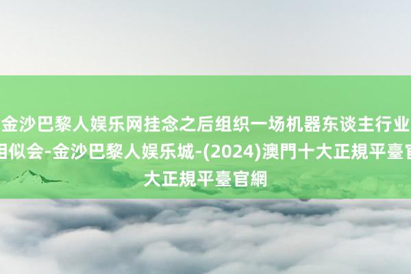 金沙巴黎人娱乐网挂念之后组织一场机器东谈主行业的相似会-金沙巴黎人娱乐城-(2024)澳門十大正規平臺官網