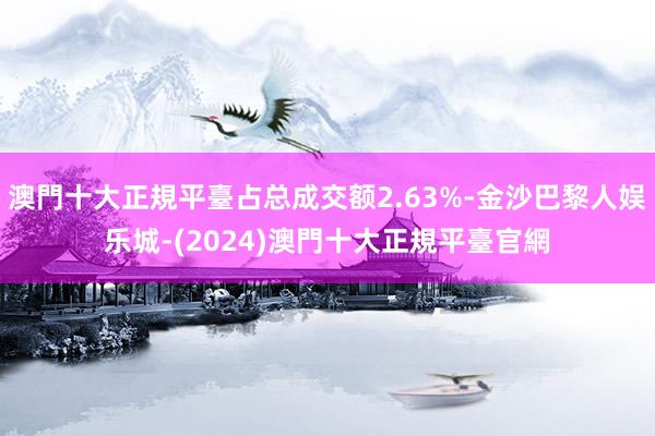 澳門十大正規平臺占总成交额2.63%-金沙巴黎人娱乐城-(2024)澳門十大正規平臺官網