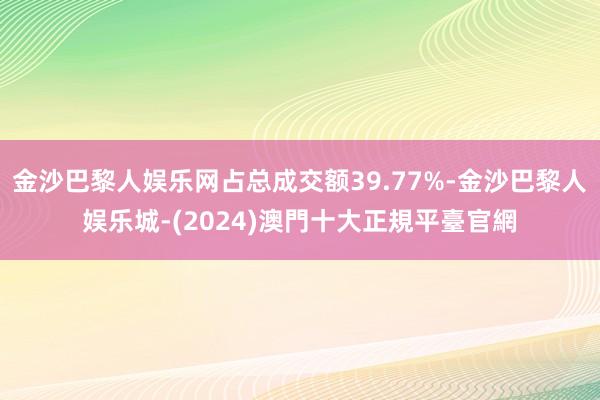 金沙巴黎人娱乐网占总成交额39.77%-金沙巴黎人娱乐城-(2024)澳門十大正規平臺官網