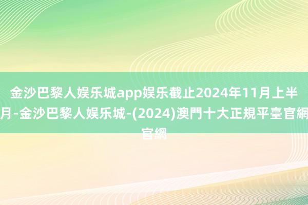 金沙巴黎人娱乐城app娱乐截止2024年11月上半月-金沙巴黎人娱乐城-(2024)澳門十大正規平臺官網