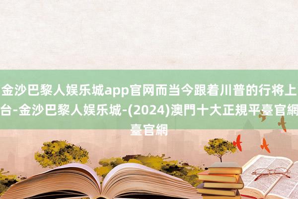 金沙巴黎人娱乐城app官网而当今跟着川普的行将上台-金沙巴黎人娱乐城-(2024)澳門十大正規平臺官網