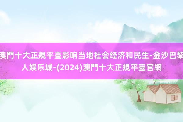 澳門十大正規平臺影响当地社会经济和民生-金沙巴黎人娱乐城-(2024)澳門十大正規平臺官網