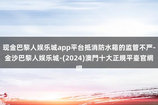 现金巴黎人娱乐城app平台抵消防水箱的监管不严-金沙巴黎人娱乐城-(2024)澳門十大正規平臺官網