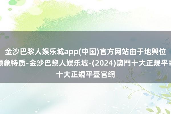 金沙巴黎人娱乐城app(中国)官方网站由于地舆位置温顺象特质-金沙巴黎人娱乐城-(2024)澳門十大正規平臺官網