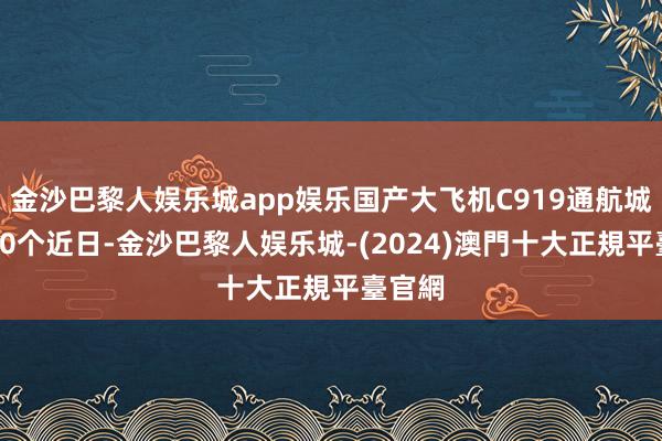 金沙巴黎人娱乐城app娱乐国产大飞机C919通航城市达10个近日-金沙巴黎人娱乐城-(2024)澳門十大正規平臺官網