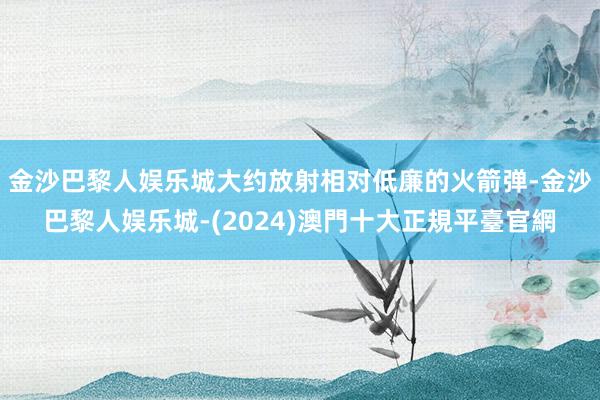 金沙巴黎人娱乐城大约放射相对低廉的火箭弹-金沙巴黎人娱乐城-(2024)澳門十大正規平臺官網