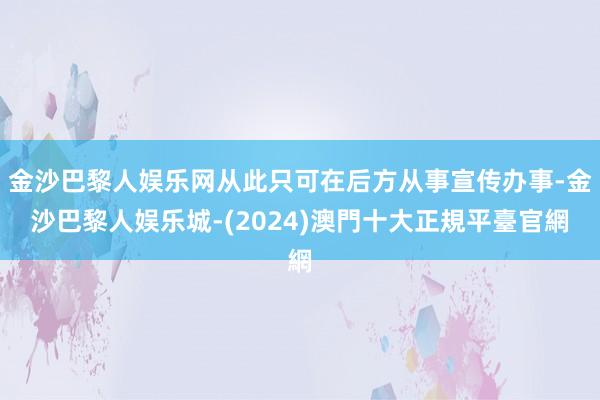 金沙巴黎人娱乐网从此只可在后方从事宣传办事-金沙巴黎人娱乐城-(2024)澳門十大正規平臺官網