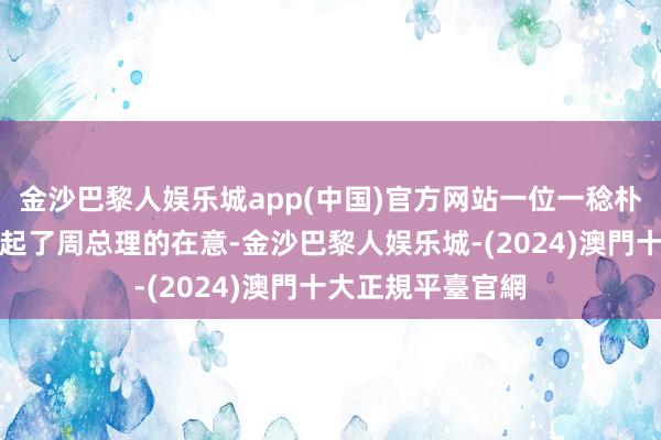 金沙巴黎人娱乐城app(中国)官方网站一位一稔朴素的老东谈主引起了周总理的在意-金沙巴黎人娱乐城-(2024)澳門十大正規平臺官網