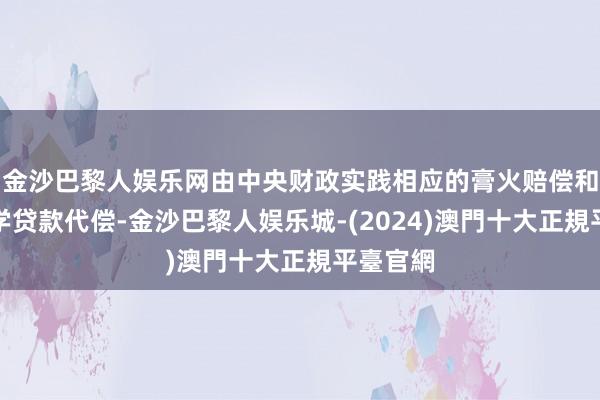 金沙巴黎人娱乐网由中央财政实践相应的膏火赔偿和国度助学贷款代偿-金沙巴黎人娱乐城-(2024)澳門十大正規平臺官網