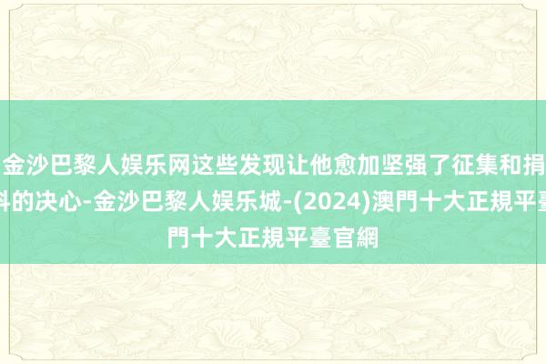 金沙巴黎人娱乐网这些发现让他愈加坚强了征集和捐赠史料的决心-金沙巴黎人娱乐城-(2024)澳門十大正規平臺官網