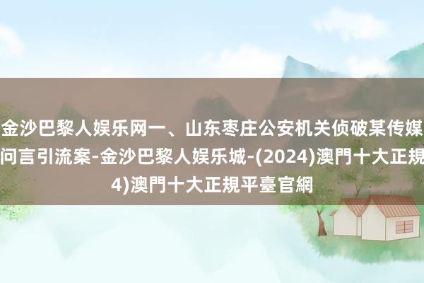 金沙巴黎人娱乐网一、山东枣庄公安机关侦破某传媒公司编质问言引流案-金沙巴黎人娱乐城-(2024)澳門十大正規平臺官網