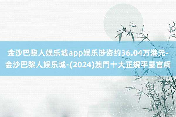 金沙巴黎人娱乐城app娱乐涉资约36.04万港元-金沙巴黎人娱乐城-(2024)澳門十大正規平臺官網