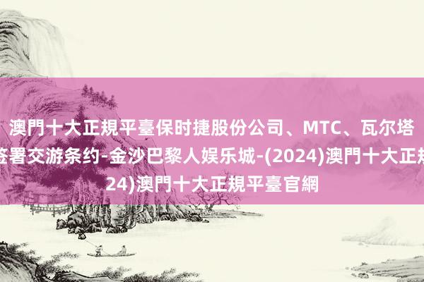 澳門十大正規平臺保时捷股份公司、MTC、瓦尔塔股份公司签署交游条约-金沙巴黎人娱乐城-(2024)澳門十大正規平臺官網