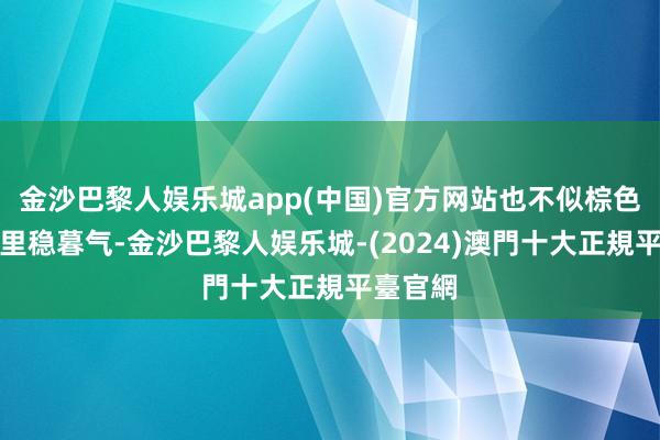 金沙巴黎人娱乐城app(中国)官方网站也不似棕色那般千里稳暮气-金沙巴黎人娱乐城-(2024)澳門十大正規平臺官網