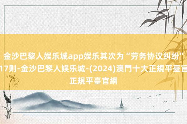 金沙巴黎人娱乐城app娱乐其次为“劳务协议纠纷”有17则-金沙巴黎人娱乐城-(2024)澳門十大正規平臺官網