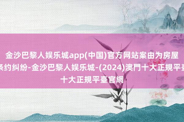 金沙巴黎人娱乐城app(中国)官方网站案由为房屋租出条约纠纷-金沙巴黎人娱乐城-(2024)澳門十大正規平臺官網